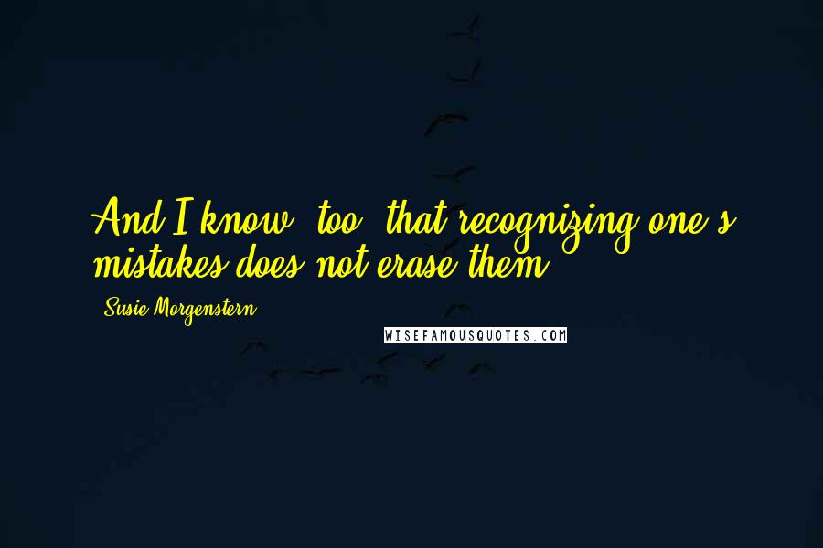 Susie Morgenstern Quotes: And I know, too, that recognizing one's mistakes does not erase them.