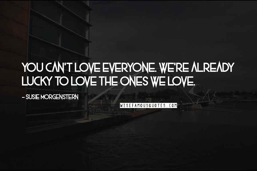 Susie Morgenstern Quotes: You can't love everyone. We're already lucky to love the ones we love.