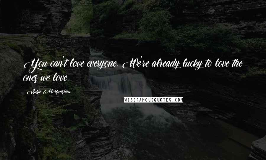 Susie Morgenstern Quotes: You can't love everyone. We're already lucky to love the ones we love.