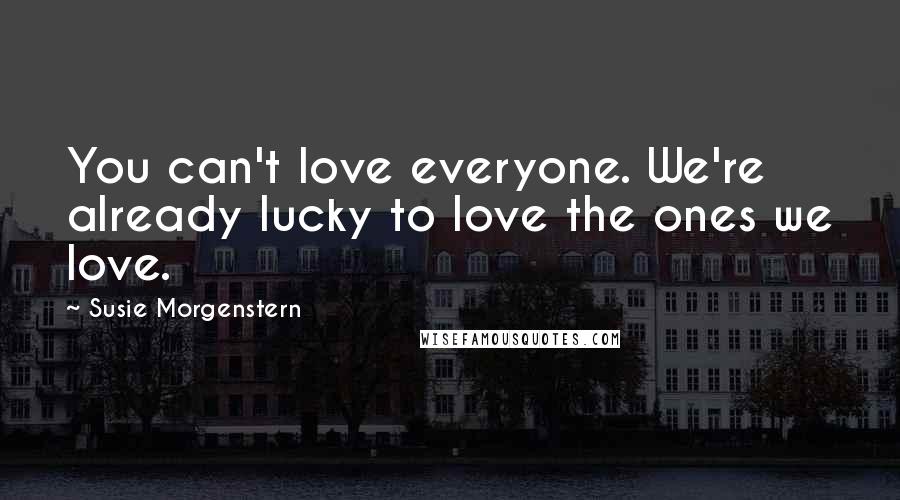 Susie Morgenstern Quotes: You can't love everyone. We're already lucky to love the ones we love.