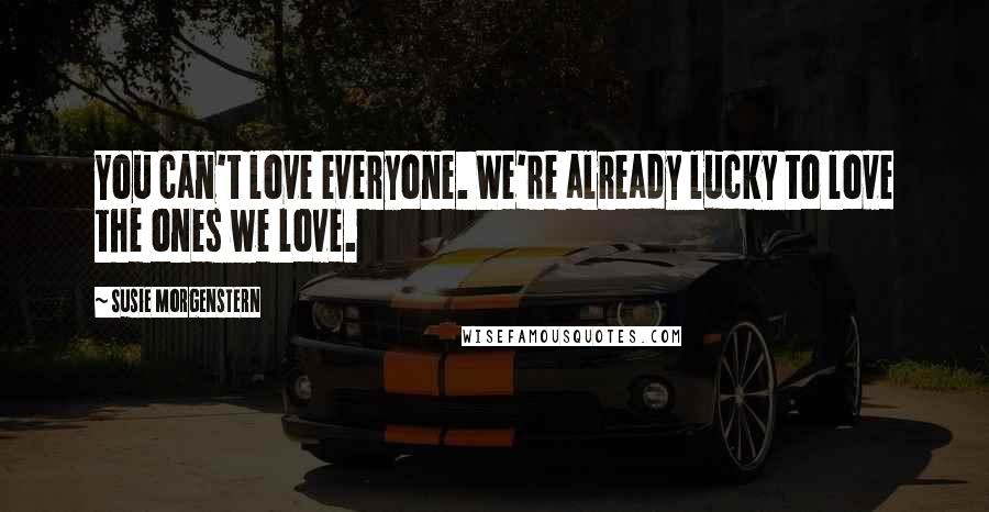 Susie Morgenstern Quotes: You can't love everyone. We're already lucky to love the ones we love.