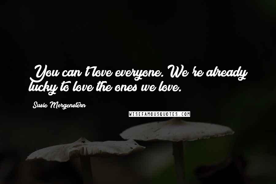 Susie Morgenstern Quotes: You can't love everyone. We're already lucky to love the ones we love.