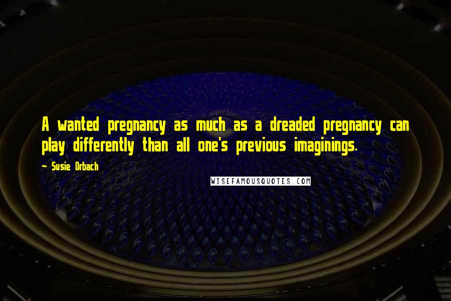 Susie Orbach Quotes: A wanted pregnancy as much as a dreaded pregnancy can play differently than all one's previous imaginings.