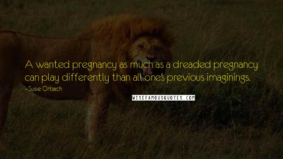 Susie Orbach Quotes: A wanted pregnancy as much as a dreaded pregnancy can play differently than all one's previous imaginings.