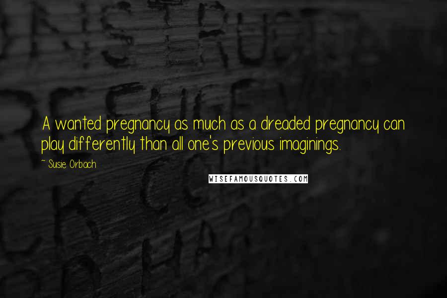 Susie Orbach Quotes: A wanted pregnancy as much as a dreaded pregnancy can play differently than all one's previous imaginings.