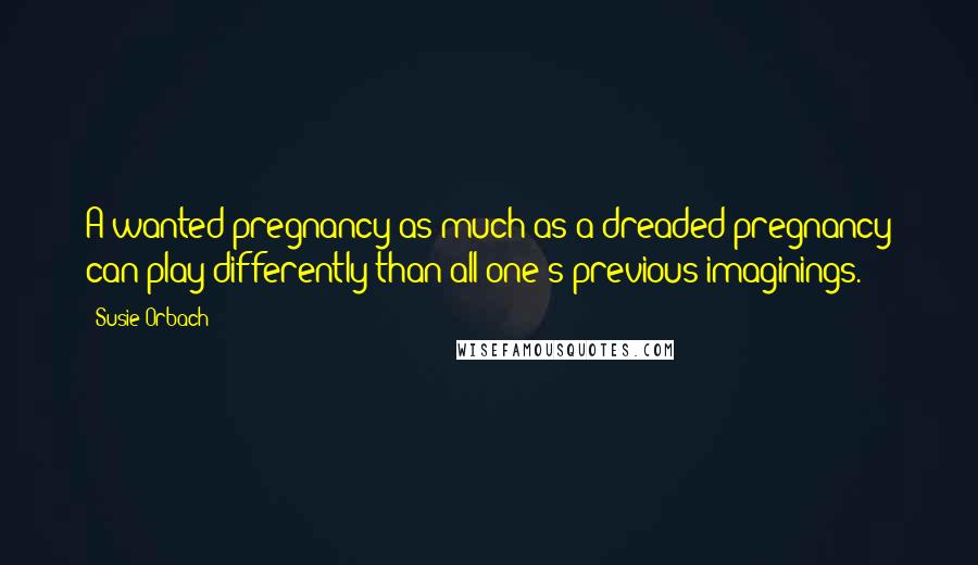 Susie Orbach Quotes: A wanted pregnancy as much as a dreaded pregnancy can play differently than all one's previous imaginings.