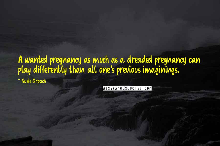 Susie Orbach Quotes: A wanted pregnancy as much as a dreaded pregnancy can play differently than all one's previous imaginings.