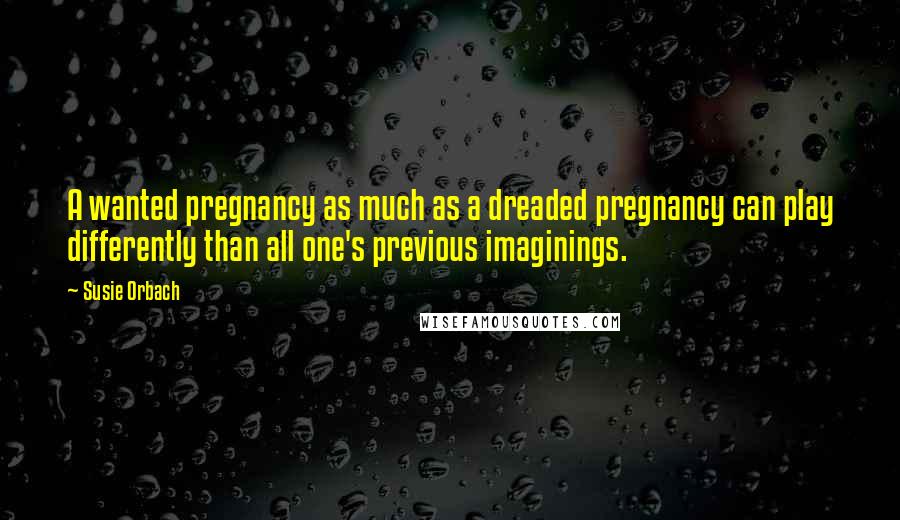 Susie Orbach Quotes: A wanted pregnancy as much as a dreaded pregnancy can play differently than all one's previous imaginings.