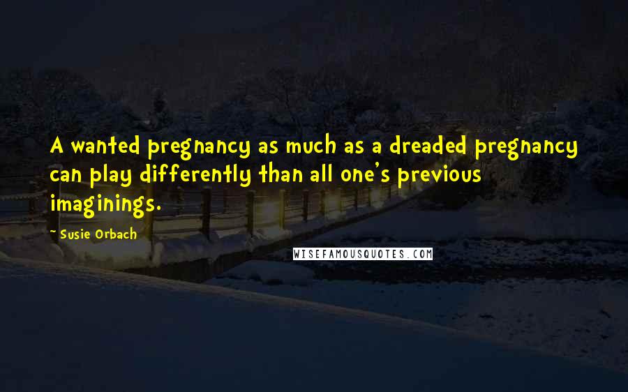 Susie Orbach Quotes: A wanted pregnancy as much as a dreaded pregnancy can play differently than all one's previous imaginings.