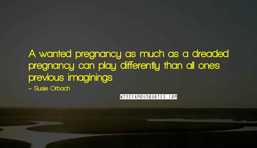 Susie Orbach Quotes: A wanted pregnancy as much as a dreaded pregnancy can play differently than all one's previous imaginings.