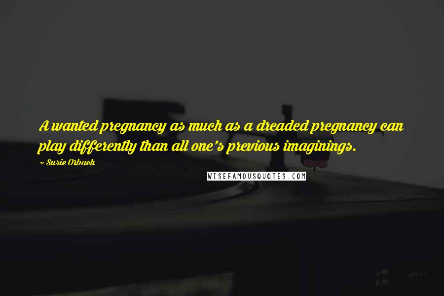 Susie Orbach Quotes: A wanted pregnancy as much as a dreaded pregnancy can play differently than all one's previous imaginings.