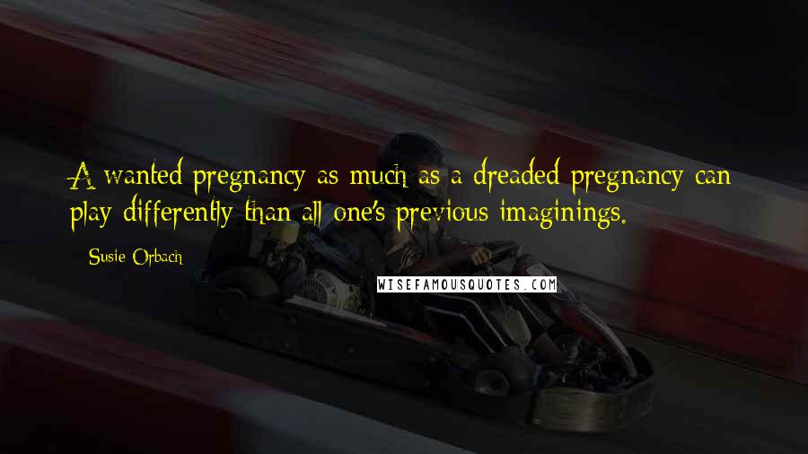 Susie Orbach Quotes: A wanted pregnancy as much as a dreaded pregnancy can play differently than all one's previous imaginings.