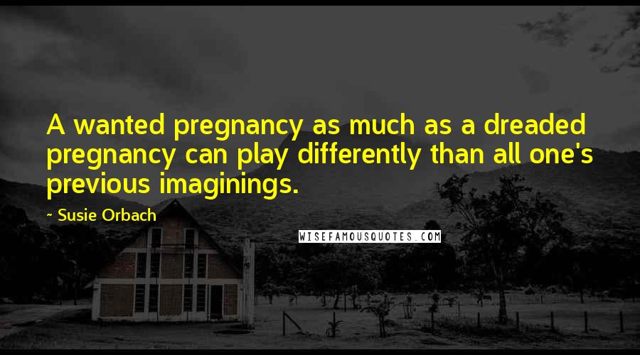 Susie Orbach Quotes: A wanted pregnancy as much as a dreaded pregnancy can play differently than all one's previous imaginings.