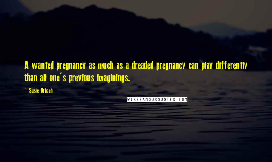 Susie Orbach Quotes: A wanted pregnancy as much as a dreaded pregnancy can play differently than all one's previous imaginings.