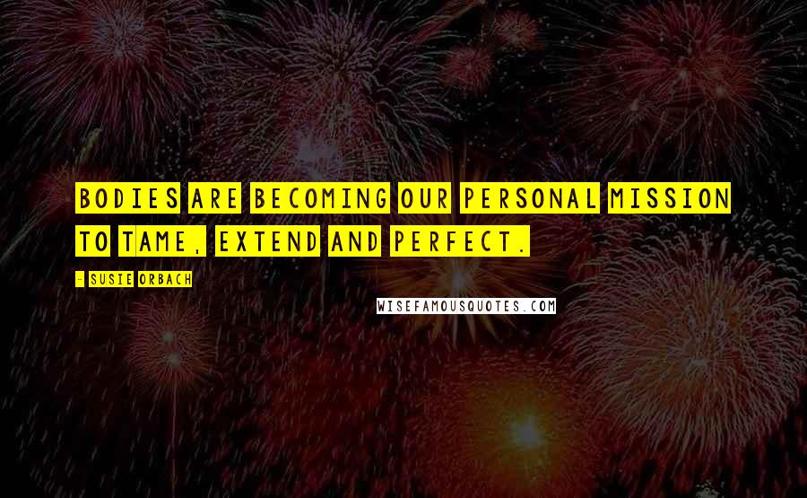 Susie Orbach Quotes: Bodies are becoming our personal mission to tame, extend and perfect.