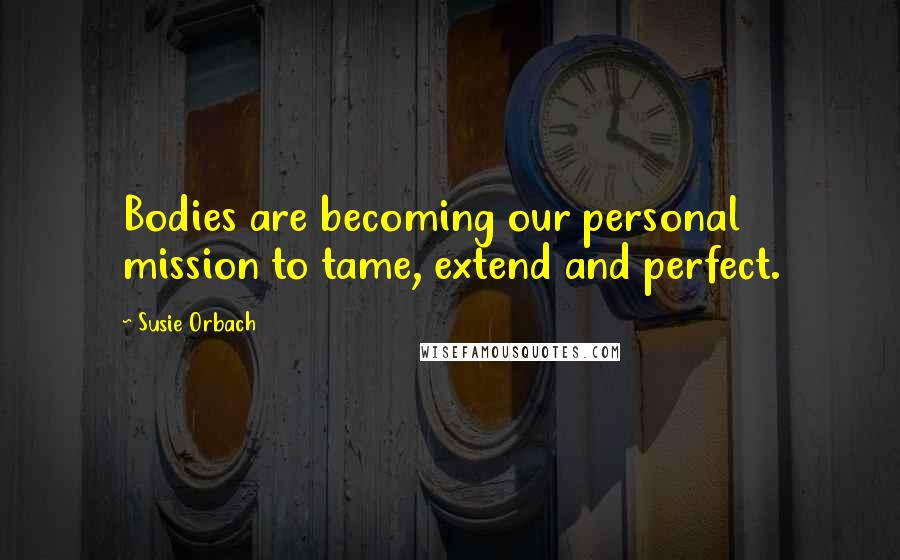 Susie Orbach Quotes: Bodies are becoming our personal mission to tame, extend and perfect.