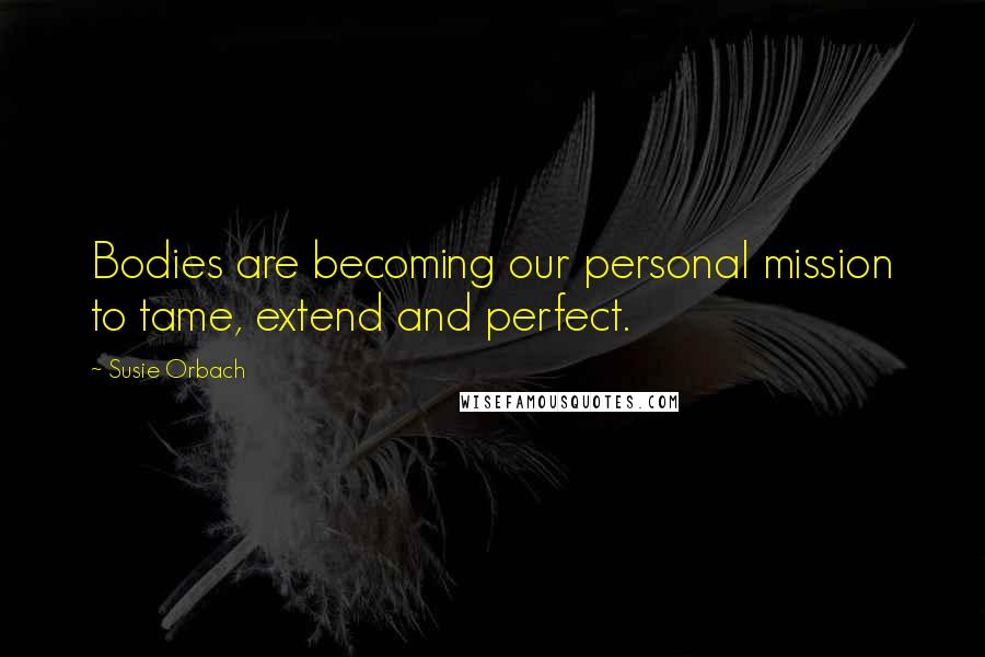 Susie Orbach Quotes: Bodies are becoming our personal mission to tame, extend and perfect.