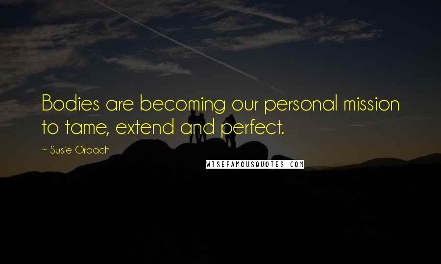 Susie Orbach Quotes: Bodies are becoming our personal mission to tame, extend and perfect.