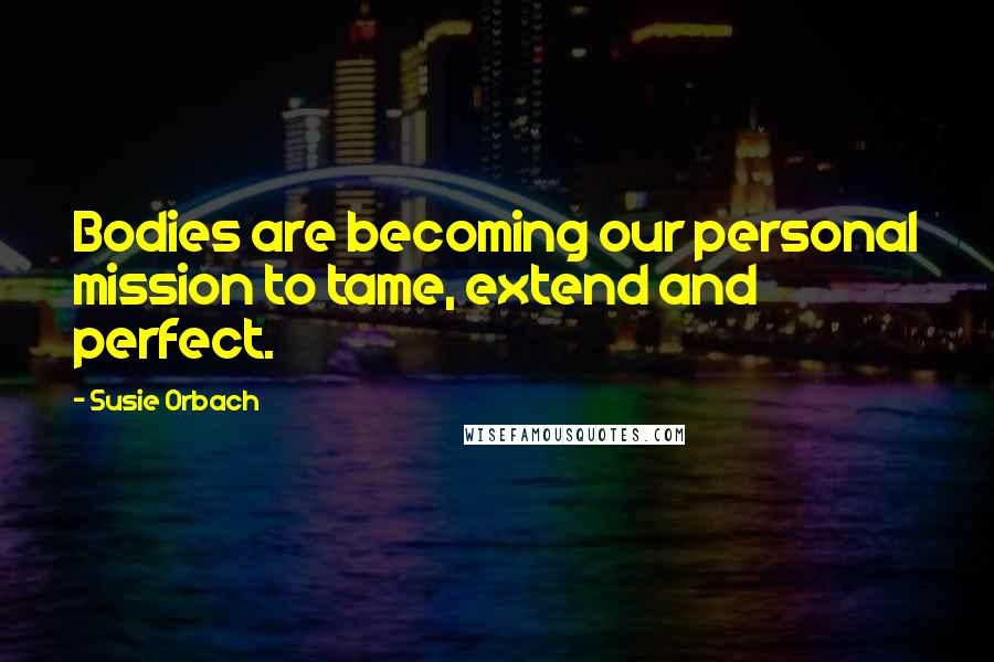 Susie Orbach Quotes: Bodies are becoming our personal mission to tame, extend and perfect.