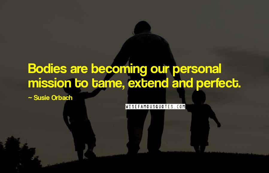 Susie Orbach Quotes: Bodies are becoming our personal mission to tame, extend and perfect.