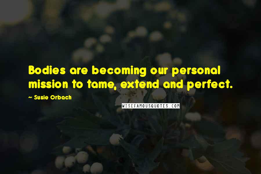 Susie Orbach Quotes: Bodies are becoming our personal mission to tame, extend and perfect.