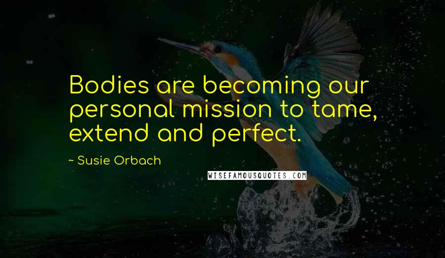 Susie Orbach Quotes: Bodies are becoming our personal mission to tame, extend and perfect.