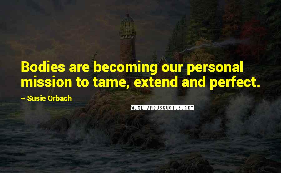 Susie Orbach Quotes: Bodies are becoming our personal mission to tame, extend and perfect.