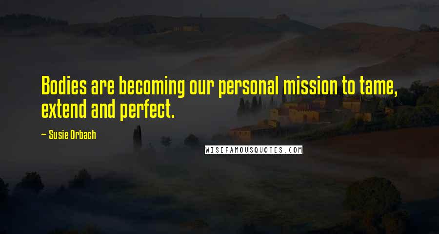 Susie Orbach Quotes: Bodies are becoming our personal mission to tame, extend and perfect.