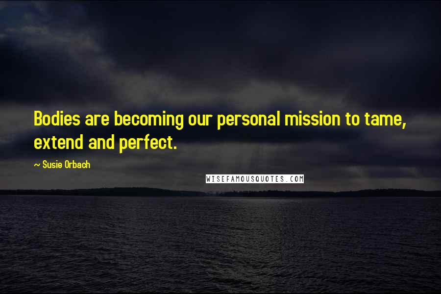 Susie Orbach Quotes: Bodies are becoming our personal mission to tame, extend and perfect.