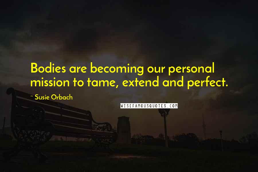 Susie Orbach Quotes: Bodies are becoming our personal mission to tame, extend and perfect.