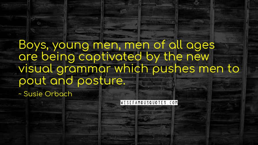 Susie Orbach Quotes: Boys, young men, men of all ages are being captivated by the new visual grammar which pushes men to pout and posture.