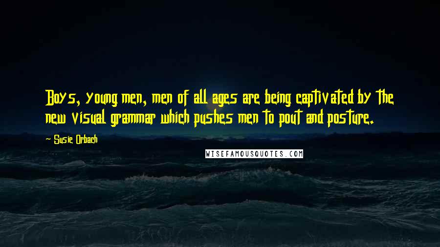 Susie Orbach Quotes: Boys, young men, men of all ages are being captivated by the new visual grammar which pushes men to pout and posture.