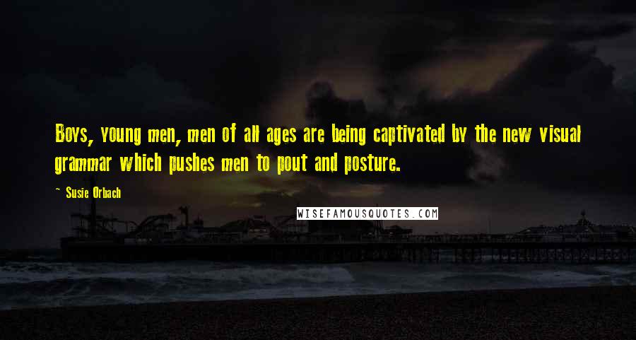 Susie Orbach Quotes: Boys, young men, men of all ages are being captivated by the new visual grammar which pushes men to pout and posture.