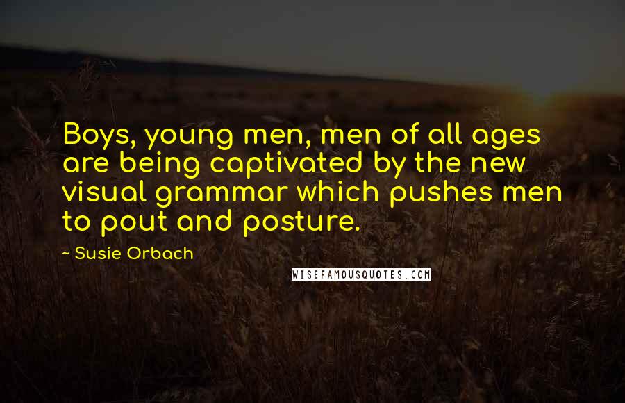 Susie Orbach Quotes: Boys, young men, men of all ages are being captivated by the new visual grammar which pushes men to pout and posture.