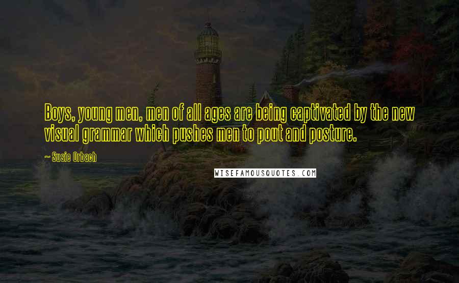 Susie Orbach Quotes: Boys, young men, men of all ages are being captivated by the new visual grammar which pushes men to pout and posture.