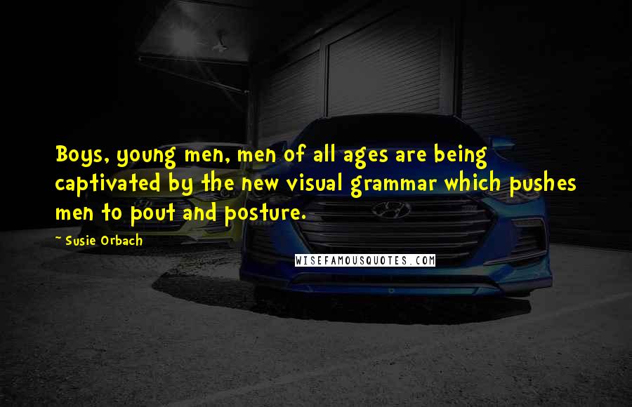 Susie Orbach Quotes: Boys, young men, men of all ages are being captivated by the new visual grammar which pushes men to pout and posture.