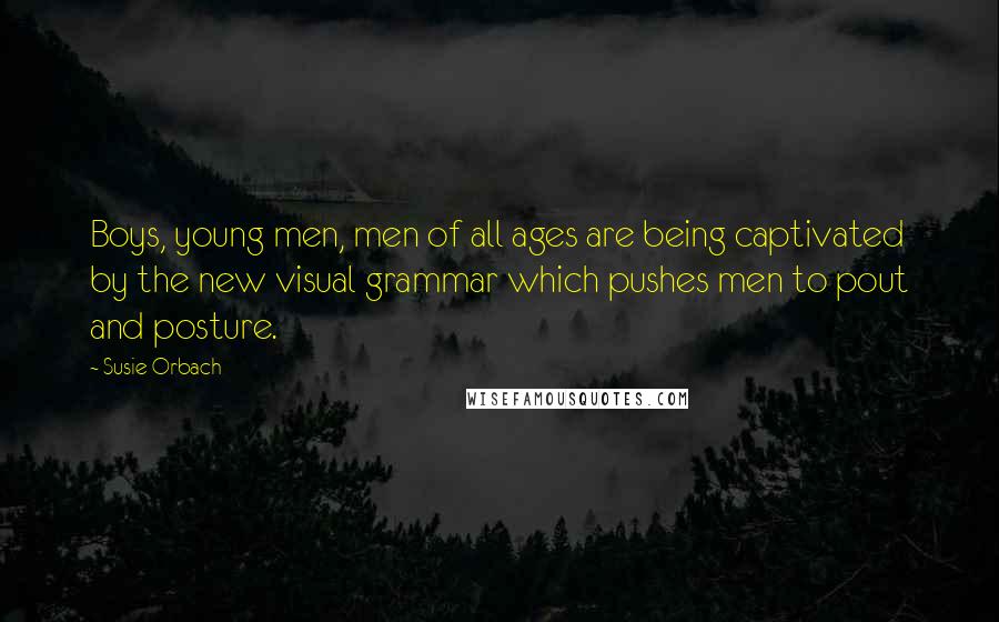 Susie Orbach Quotes: Boys, young men, men of all ages are being captivated by the new visual grammar which pushes men to pout and posture.