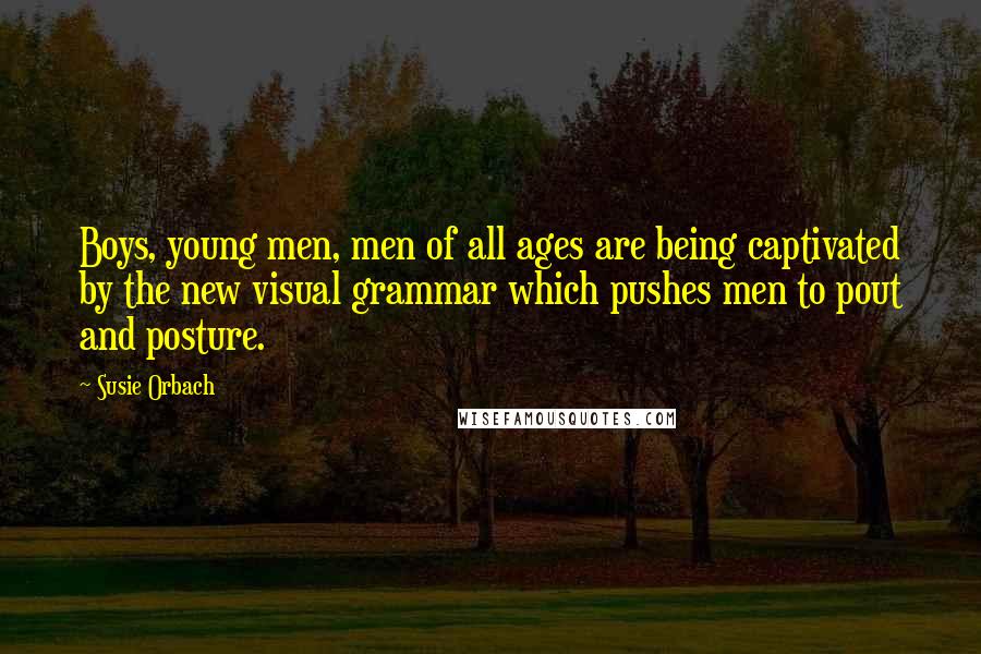 Susie Orbach Quotes: Boys, young men, men of all ages are being captivated by the new visual grammar which pushes men to pout and posture.