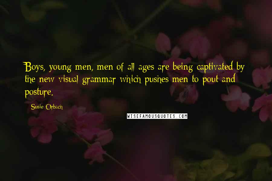 Susie Orbach Quotes: Boys, young men, men of all ages are being captivated by the new visual grammar which pushes men to pout and posture.