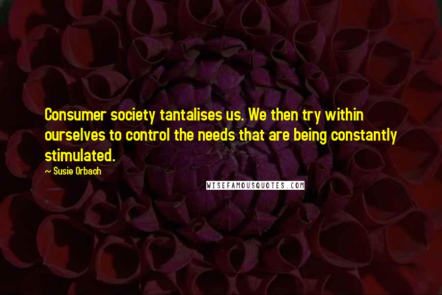 Susie Orbach Quotes: Consumer society tantalises us. We then try within ourselves to control the needs that are being constantly stimulated.