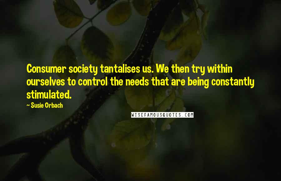 Susie Orbach Quotes: Consumer society tantalises us. We then try within ourselves to control the needs that are being constantly stimulated.