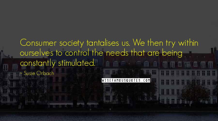 Susie Orbach Quotes: Consumer society tantalises us. We then try within ourselves to control the needs that are being constantly stimulated.