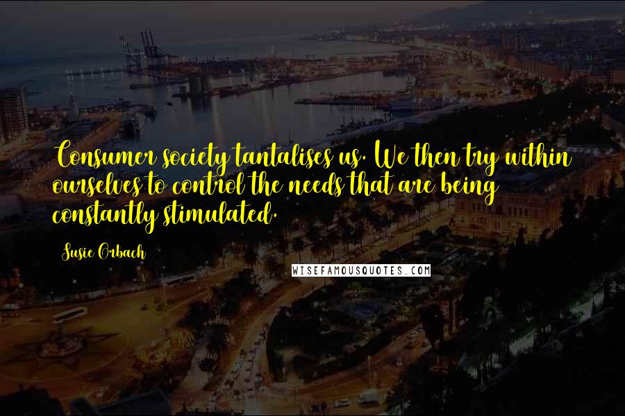 Susie Orbach Quotes: Consumer society tantalises us. We then try within ourselves to control the needs that are being constantly stimulated.