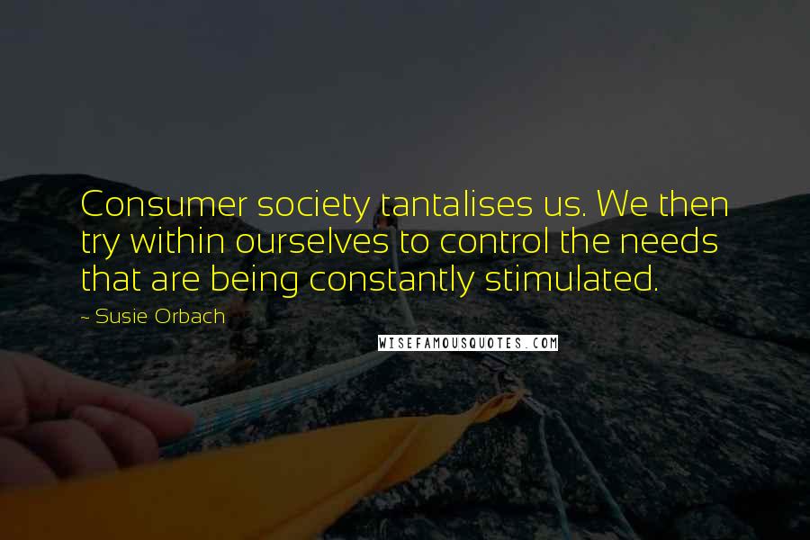 Susie Orbach Quotes: Consumer society tantalises us. We then try within ourselves to control the needs that are being constantly stimulated.