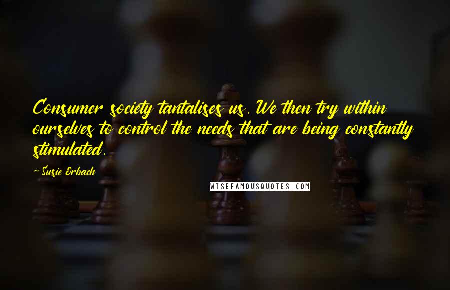 Susie Orbach Quotes: Consumer society tantalises us. We then try within ourselves to control the needs that are being constantly stimulated.