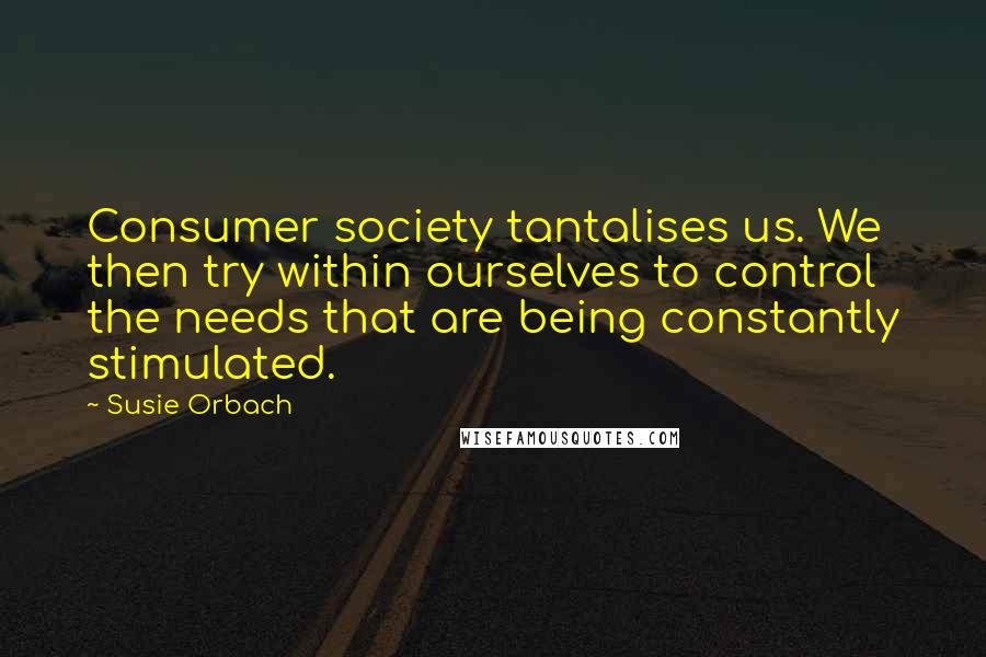 Susie Orbach Quotes: Consumer society tantalises us. We then try within ourselves to control the needs that are being constantly stimulated.