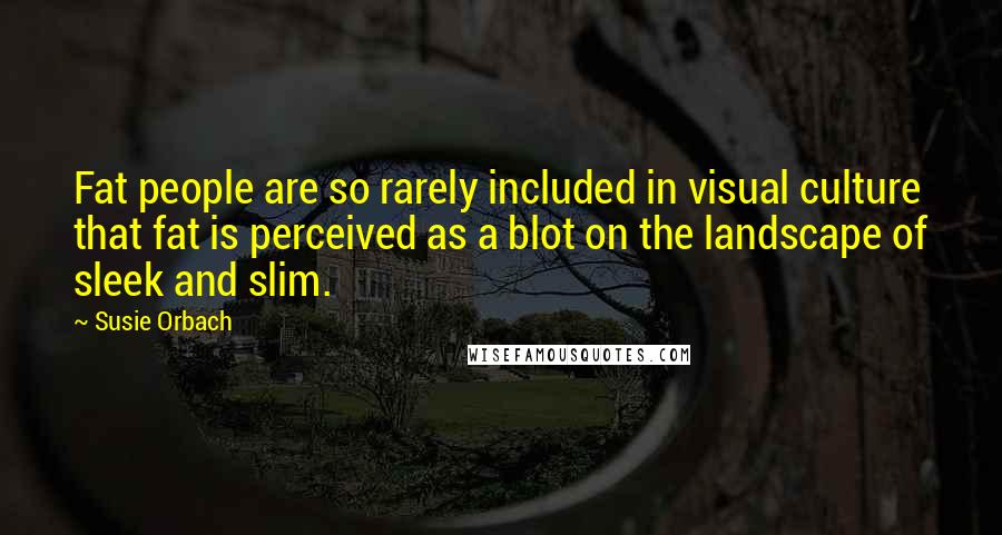Susie Orbach Quotes: Fat people are so rarely included in visual culture that fat is perceived as a blot on the landscape of sleek and slim.