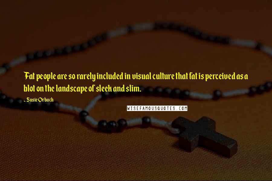 Susie Orbach Quotes: Fat people are so rarely included in visual culture that fat is perceived as a blot on the landscape of sleek and slim.