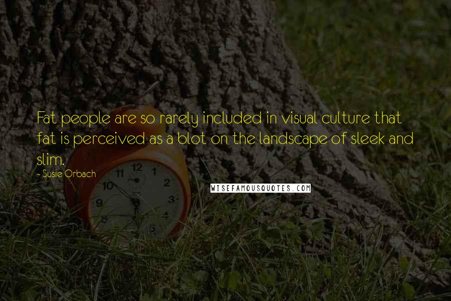 Susie Orbach Quotes: Fat people are so rarely included in visual culture that fat is perceived as a blot on the landscape of sleek and slim.