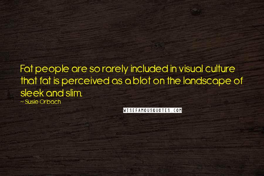 Susie Orbach Quotes: Fat people are so rarely included in visual culture that fat is perceived as a blot on the landscape of sleek and slim.